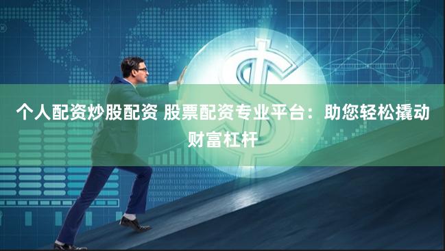 个人配资炒股配资 股票配资专业平台：助您轻松撬动财富杠杆