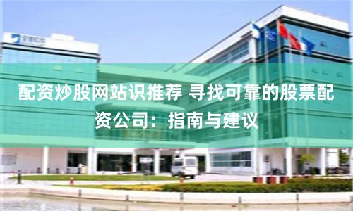 配资炒股网站识推荐 寻找可靠的股票配资公司：指南与建议