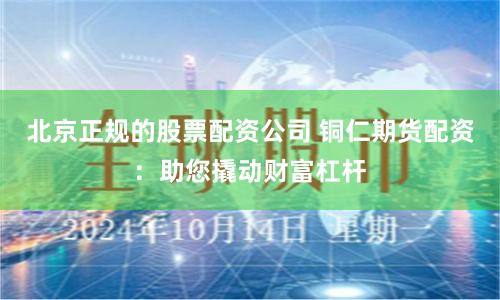 北京正规的股票配资公司 铜仁期货配资:助您撬动财富杠杆