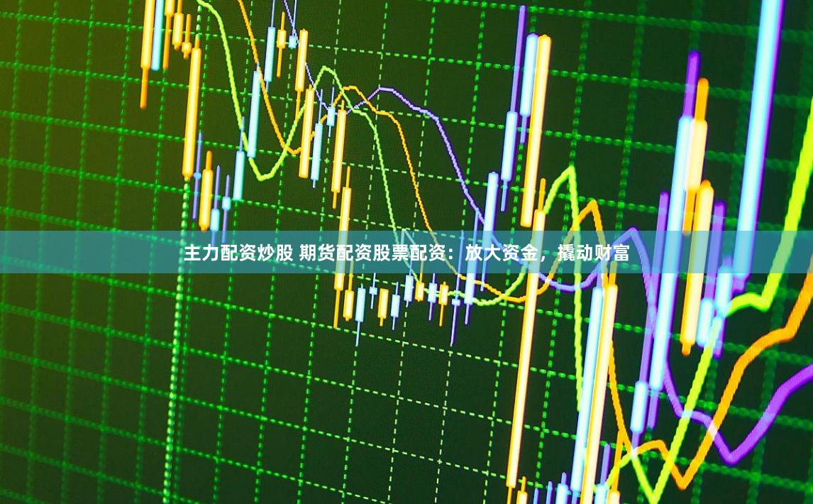 主力配资炒股 期货配资股票配资:放大资金,撬动财富