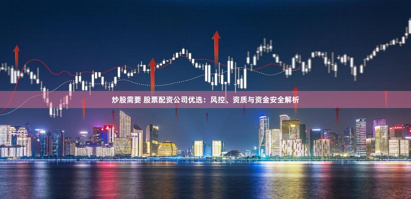 炒股需要 股票配资公司优选：风控、资质与资金安全解析