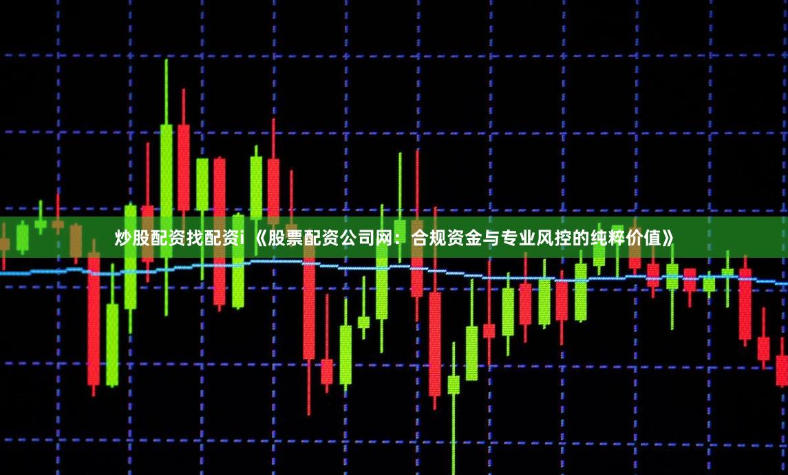 炒股配资找配资i 《股票配资公司网：合规资金与专业风控的纯粹价值》