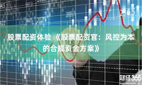 股票配资体验 《股票配资官：风控为本的合规资金方案》
