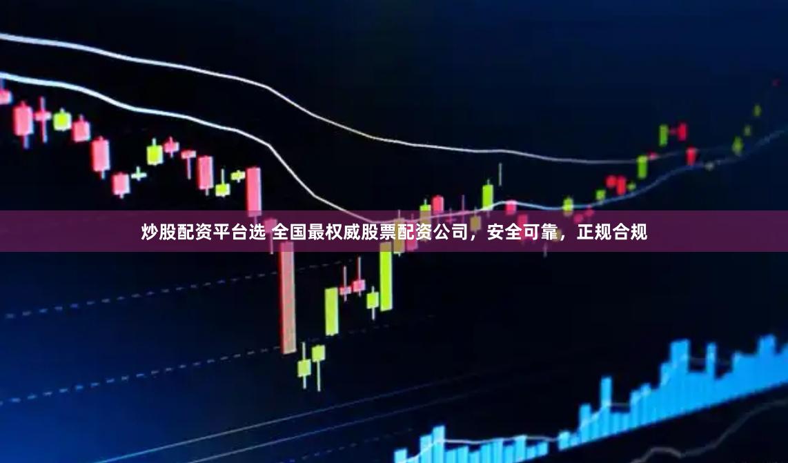 炒股配资平台选 全国最权威股票配资公司,安全可靠,正规合规