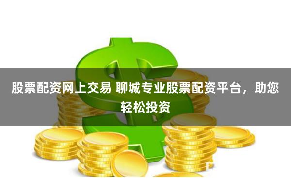 股票配资网上交易 聊城专业股票配资平台，助您轻松投资