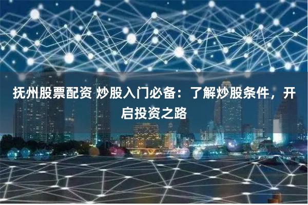 抚州股票配资 炒股入门必备:了解炒股条件,开启投资之路