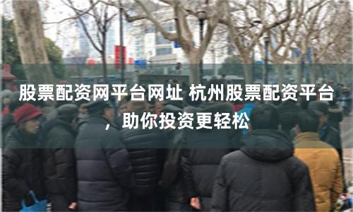 股票配资网平台网址 杭州股票配资平台，助你投资更轻松
