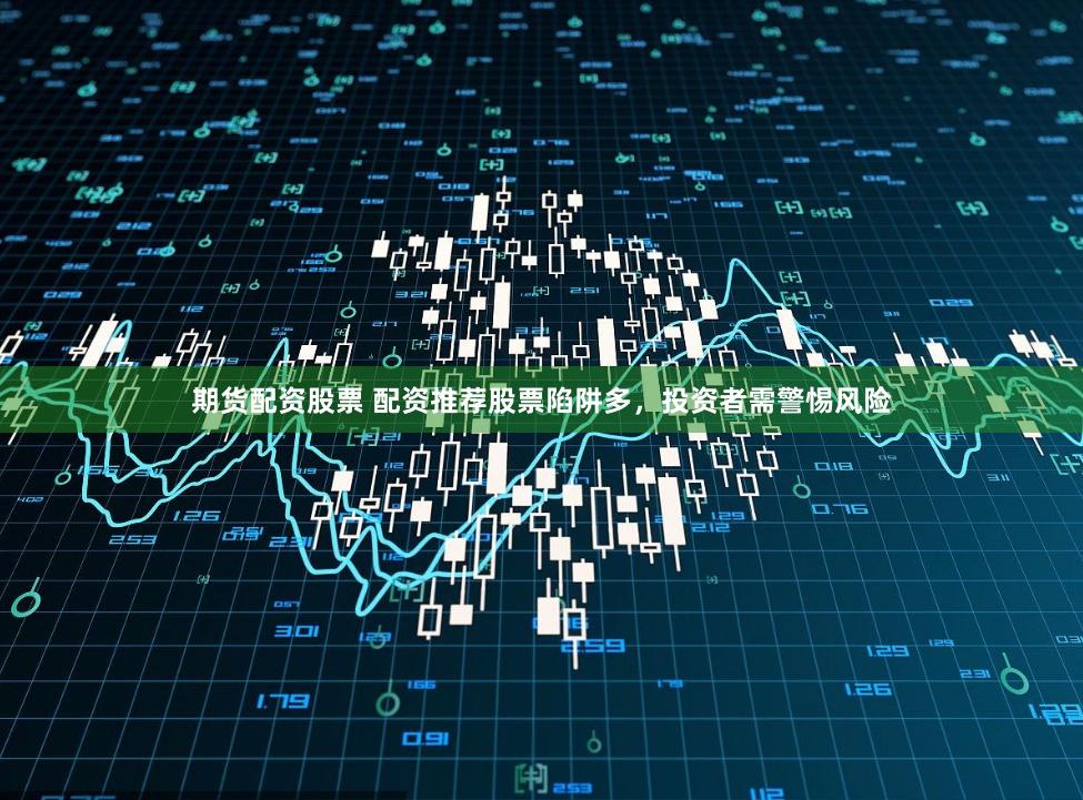 期货配资股票 配资推荐股票陷阱多,投资者需警惕风险