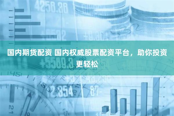 国内期货配资 国内权威股票配资平台,助你投资更轻松
