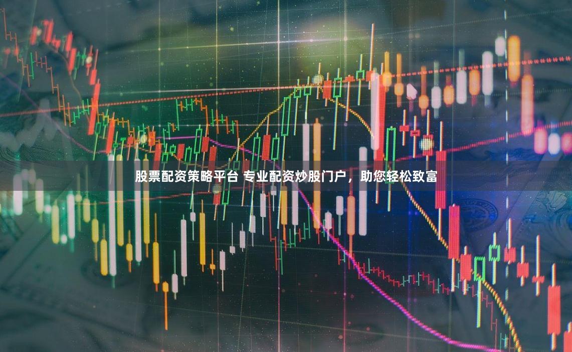 股票配资策略平台 专业配资炒股门户，助您轻松致富