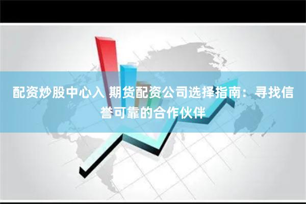 配资炒股中心入 期货配资公司选择指南：寻找信誉可靠的合作伙伴