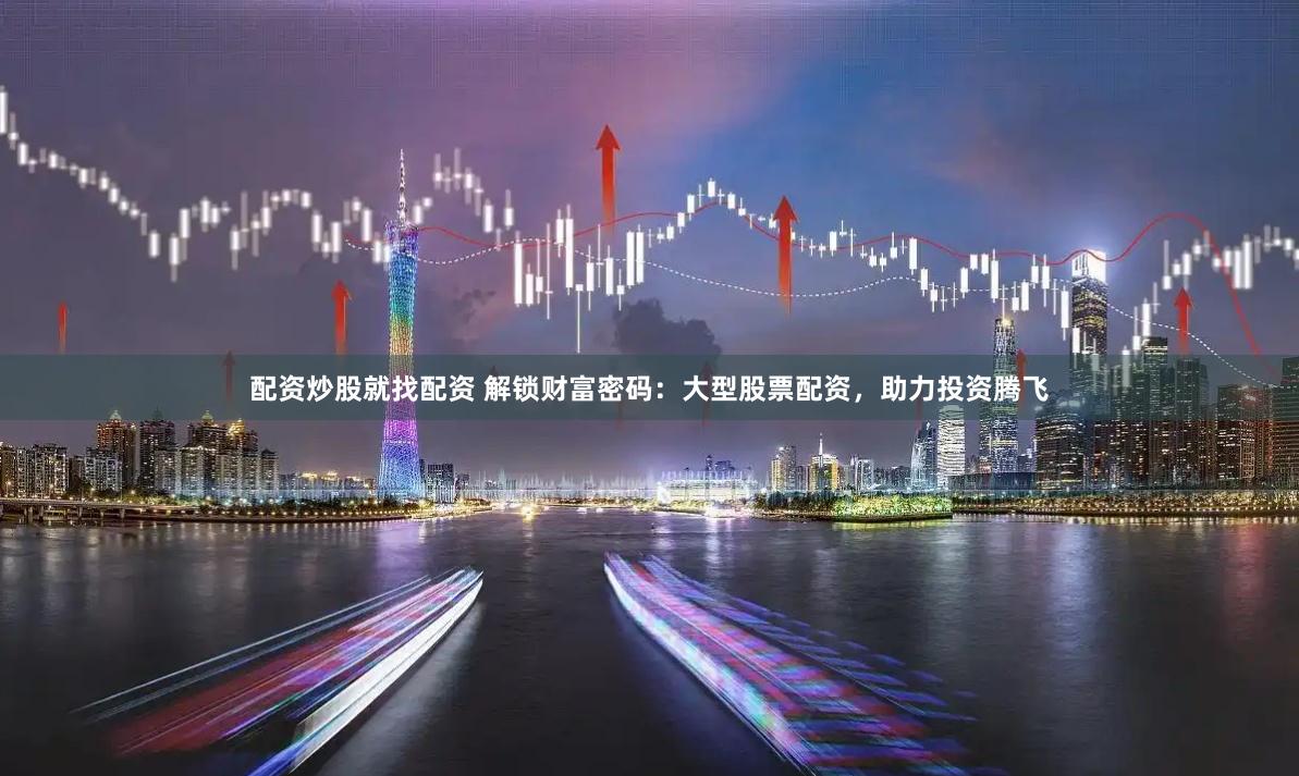 配资炒股就找配资 解锁财富密码：大型股票配资，助力投资腾飞