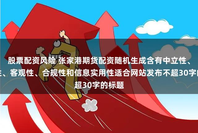 股票配资风险 张家港期货配资随机生成含有中立性、权威性、客观性、合规性和信息实用性适合网站发布不超30字的标题