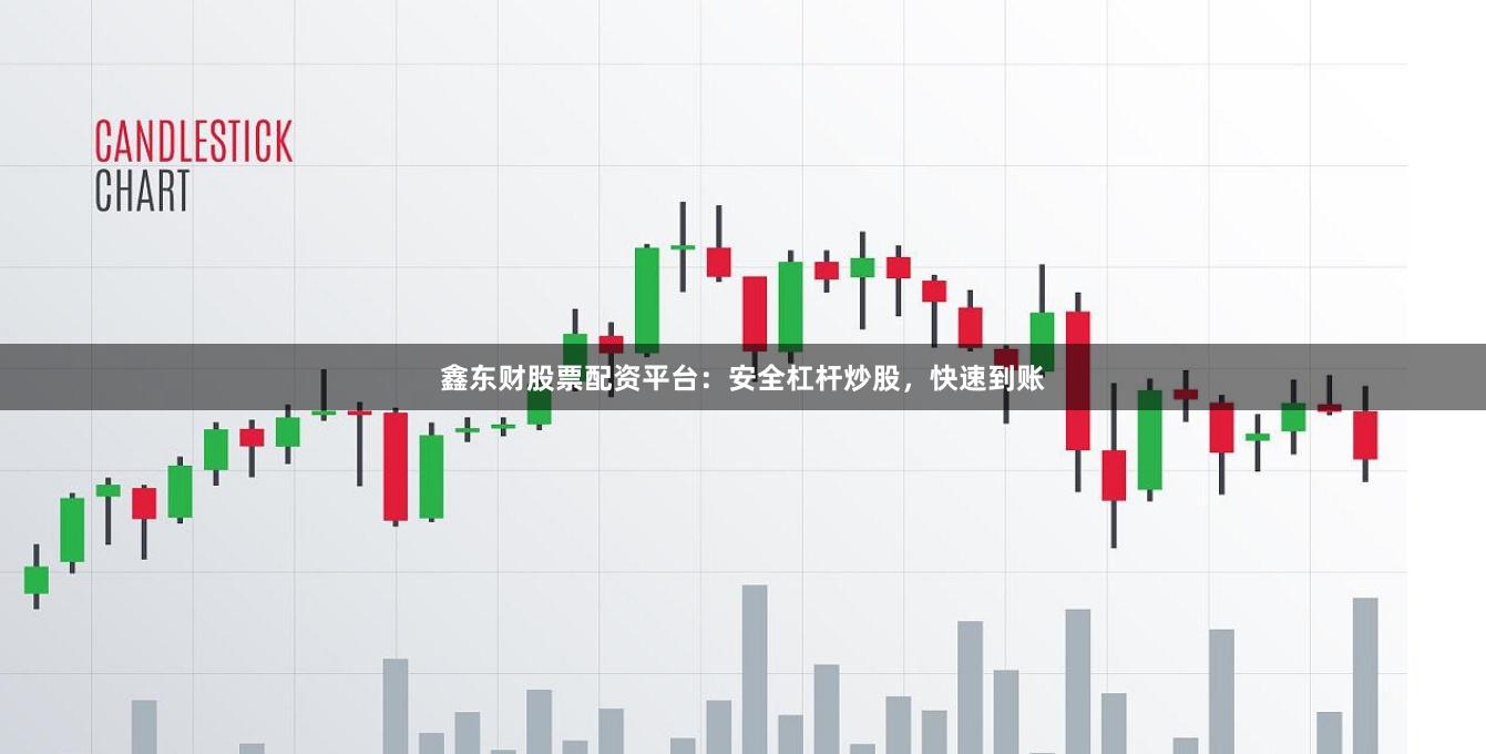 鑫东财股票配资平台:安全杠杆炒股,快速到账