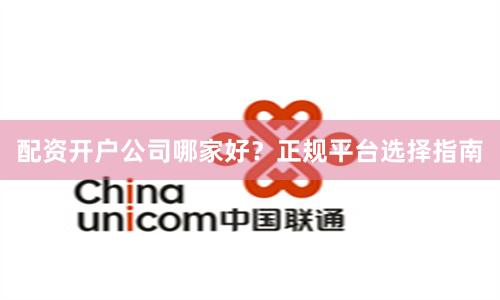 配资开户公司哪家好？正规平台选择指南