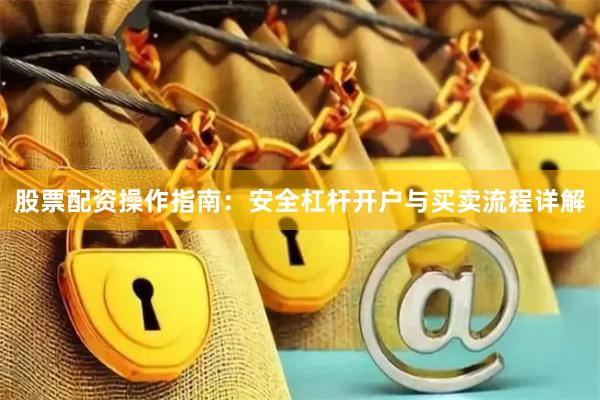 股票配资操作指南：安全杠杆开户与买卖流程详解