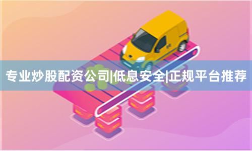 专业炒股配资公司|低息安全|正规平台推荐