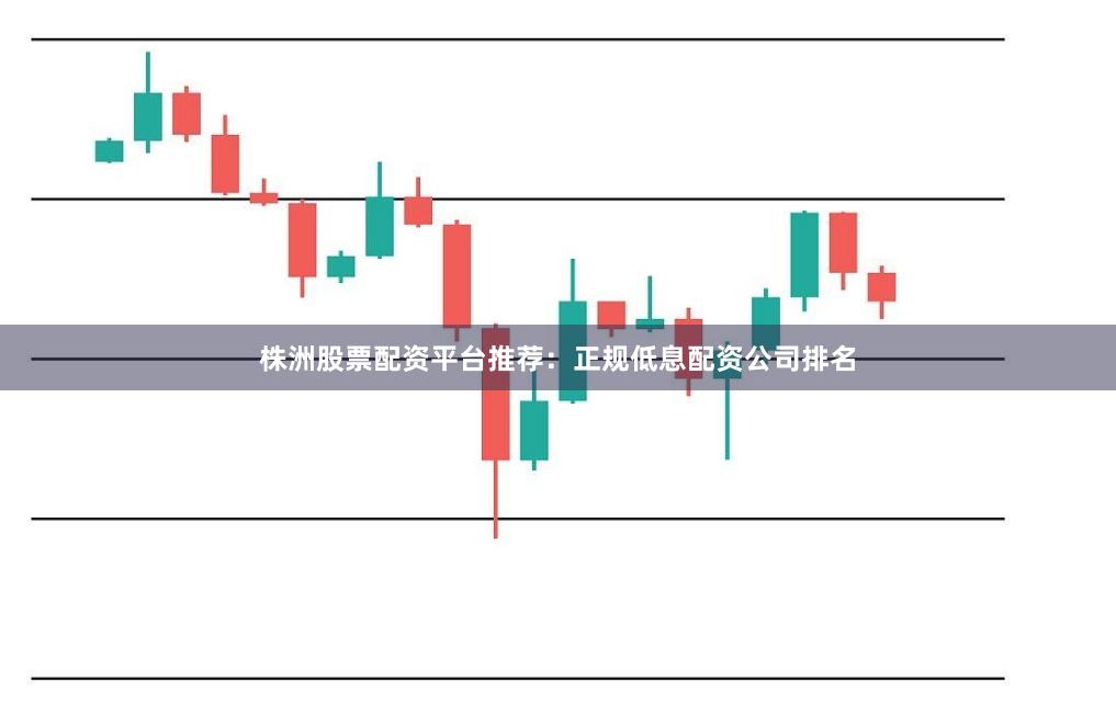 株洲股票配资平台推荐：正规低息配资公司排名