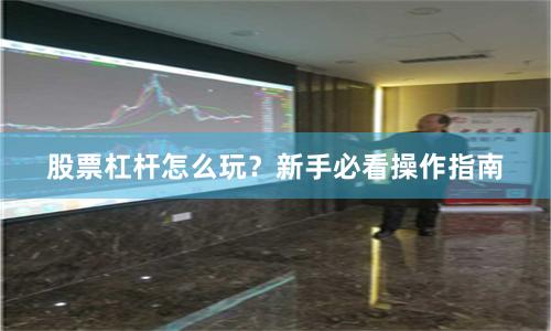 股票杠杆怎么玩？新手必看操作指南