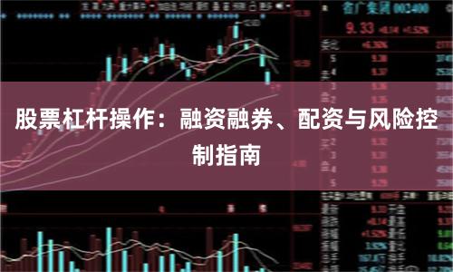 股票杠杆操作：融资融券、配资与风险控制指南