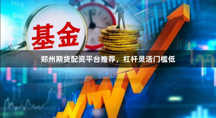 郑州期货配资平台推荐，杠杆灵活门槛低