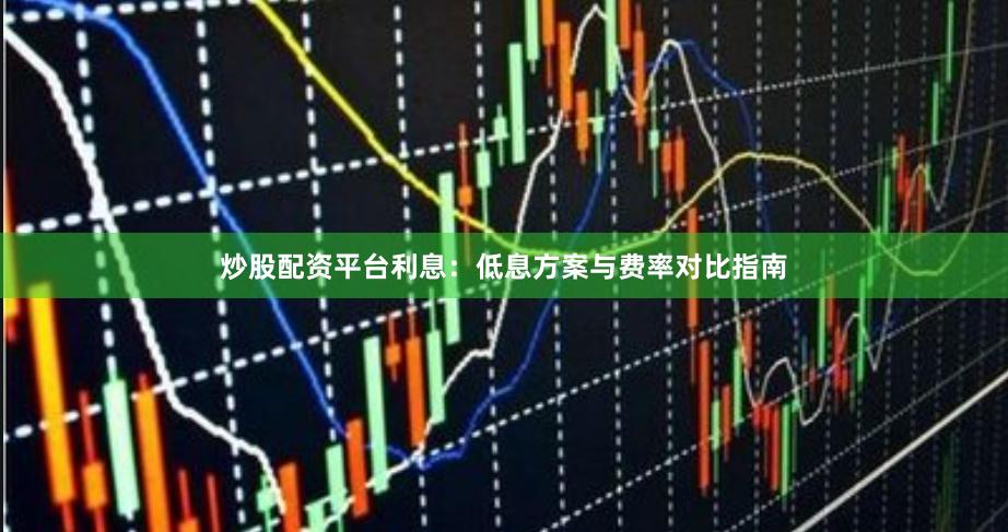 炒股配资平台利息：低息方案与费率对比指南