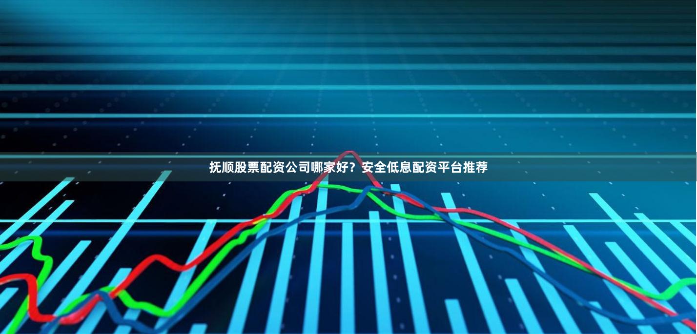 抚顺股票配资公司哪家好？安全低息配资平台推荐
