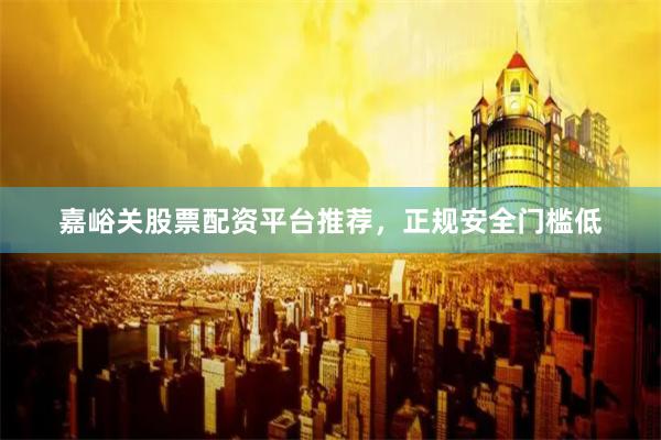 嘉峪关股票配资平台推荐,正规安全门槛低