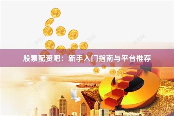 股票配资吧:新手入门指南与平台推荐