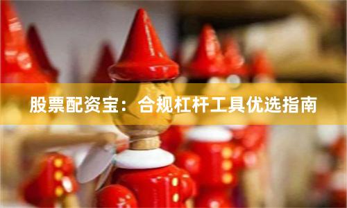 股票配资宝：合规杠杆工具优选指南