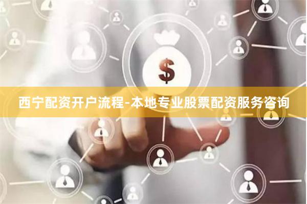 西宁配资开户流程-本地专业股票配资服务咨询