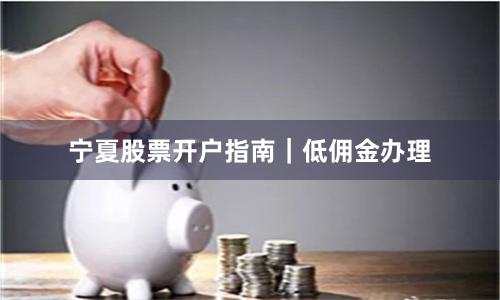 宁夏股票开户指南|低佣金办理