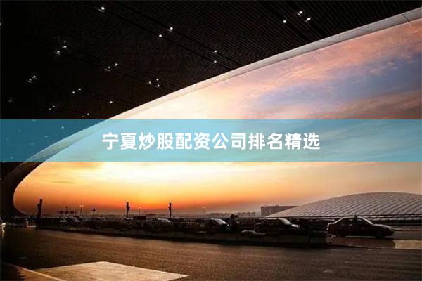 宁夏炒股配资公司排名精选