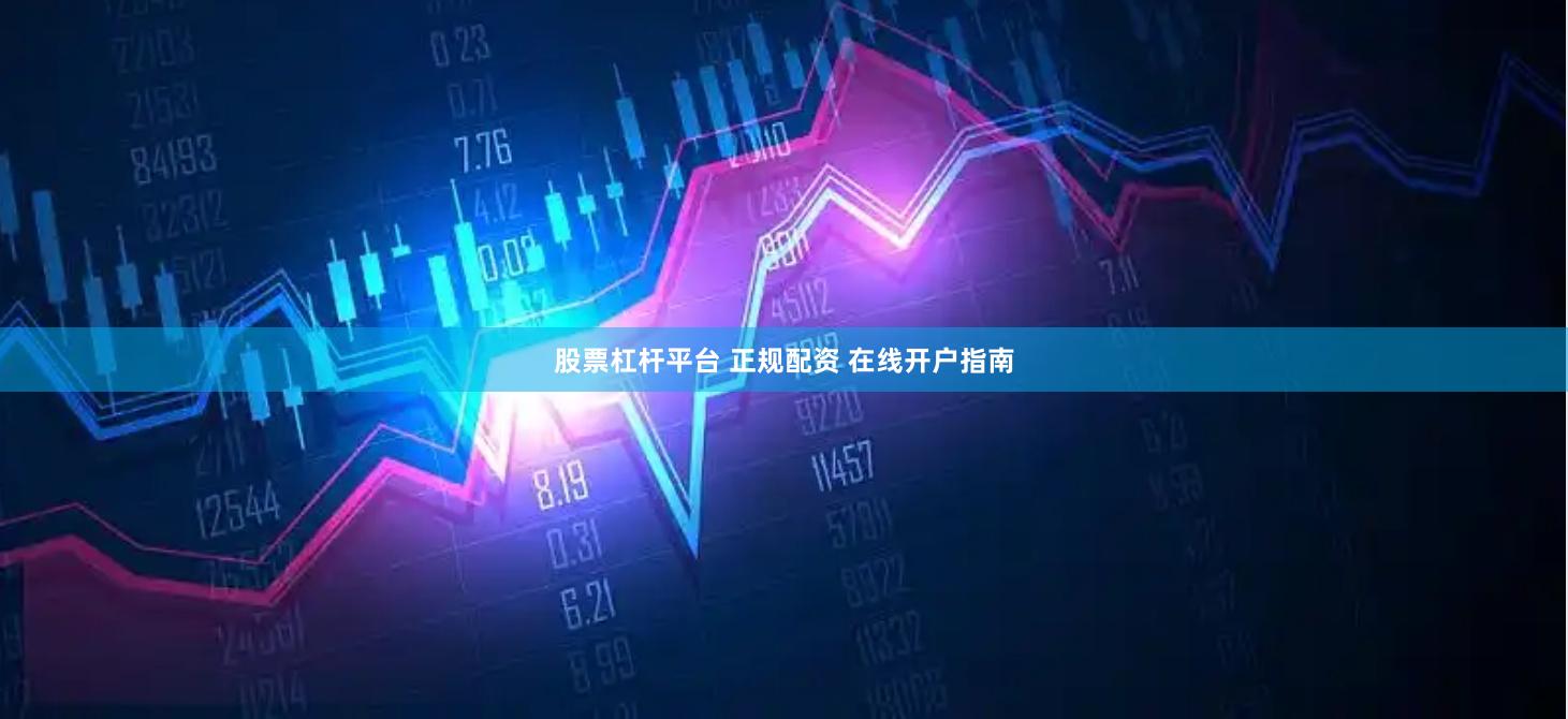 股票杠杆平台 正规配资 在线开户指南