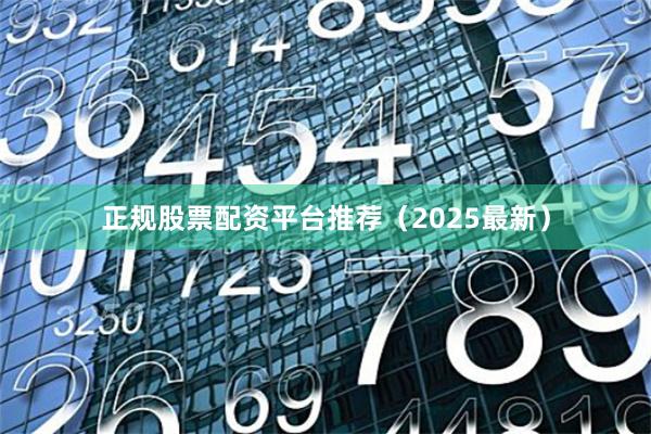 正规股票配资平台推荐（2025最新）