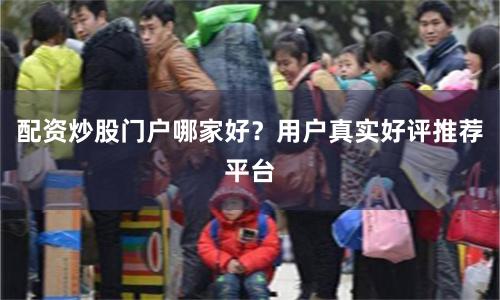配资炒股门户哪家好？用户真实好评推荐平台