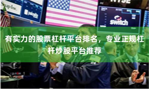 有实力的股票杠杆平台排名，专业正规杠杆炒股平台推荐