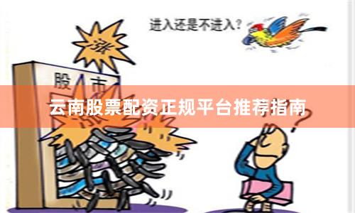 云南股票配资正规平台推荐指南