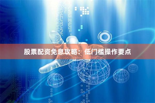 股票配资免息攻略：低门槛操作要点