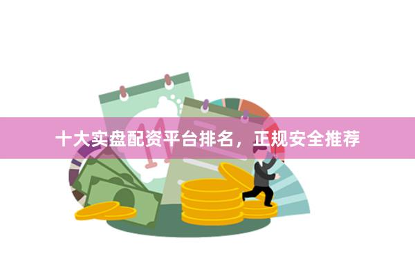 十大实盘配资平台排名，正规安全推荐
