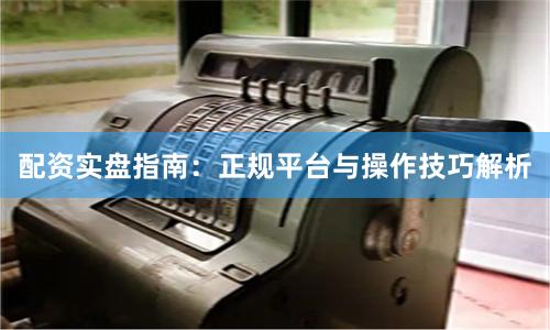 配资实盘指南：正规平台与操作技巧解析