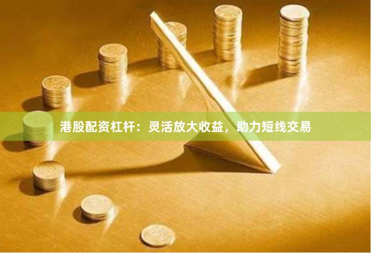 港股配资杠杆：灵活放大收益，助力短线交易