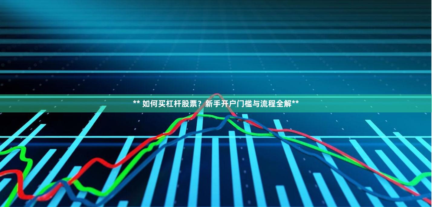 ** 如何买杠杆股票？新手开户门槛与流程全解**