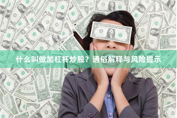 什么叫做加杠杆炒股？通俗解释与风险提示