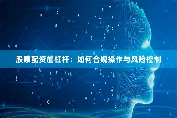 股票配资加杠杆：如何合规操作与风险控制