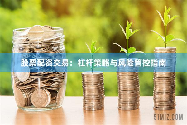 股票配资交易：杠杆策略与风险管控指南