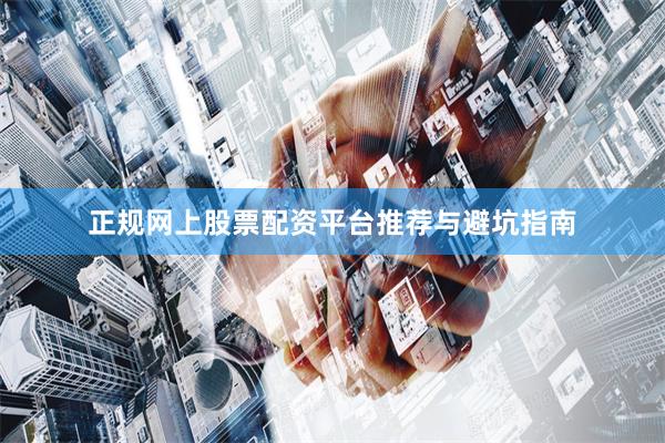 正规网上股票配资平台推荐与避坑指南