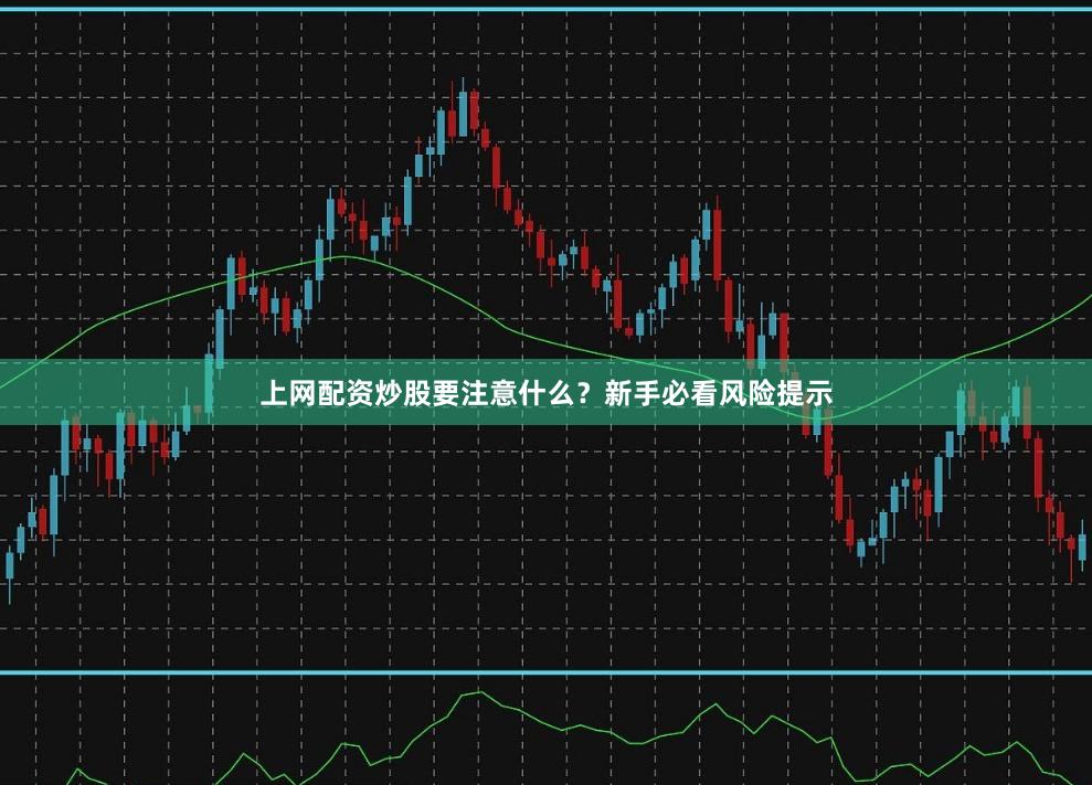 上网配资炒股要注意什么？新手必看风险提示