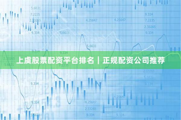 上虞股票配资平台排名｜正规配资公司推荐
