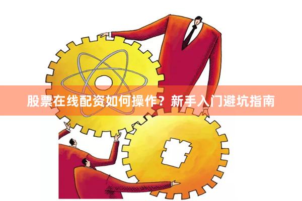 股票在线配资如何操作？新手入门避坑指南